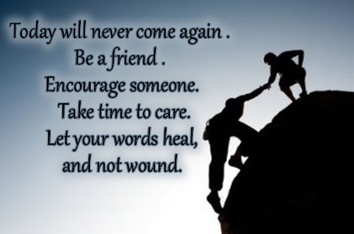 TODAY will never come again. Be a blessing. Be a friend. Encourage someone. Take time to care. Let your words heals, and not wound.