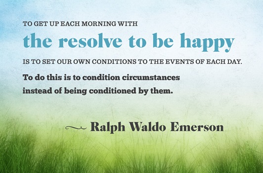 "To get up each morning with the resolve to be happy... is to set our own conditions to the events of each day. To do this is to condition circumstances instead of being conditioned by them." ― Ralph Waldo Emerson