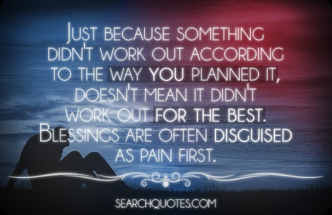 Just because something didn't work out according to the way you planned it, doesn't mean it didn't work out for the best. Blessings are often disguised as pain first.